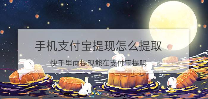 手机支付宝提现怎么提取 快手里面提现能在支付宝提吗？怎么提？